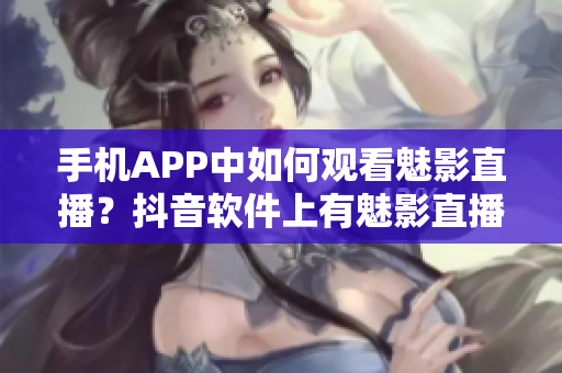 手机APP中如何观看魅影直播？抖音软件上有魅影直播吗？