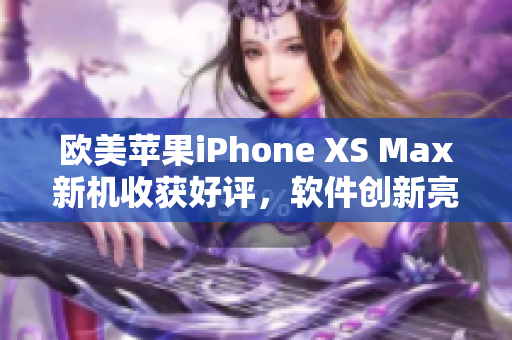 欧美苹果iPhone XS Max新机收获好评，软件创新亮点引人瞩目