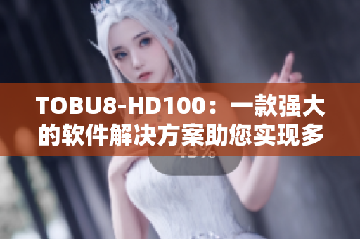 TOBU8-HD100：一款强大的软件解决方案助您实现多种任务