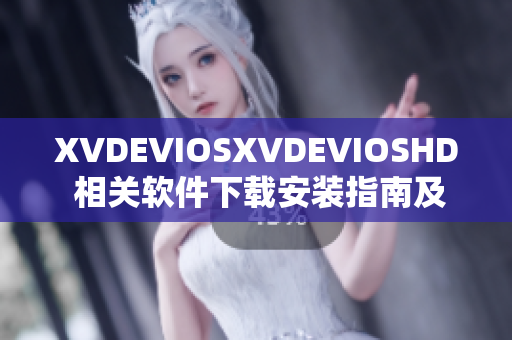 XVDEVIOSXVDEVIOSHD 相关软件下载安装指南及使用技巧分享