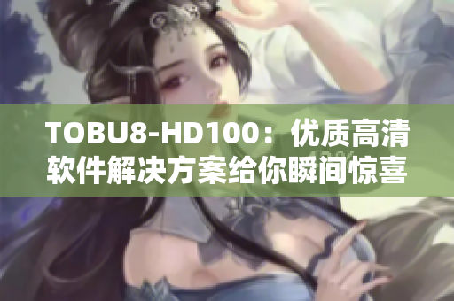 TOBU8-HD100：优质高清软件解决方案给你瞬间惊喜