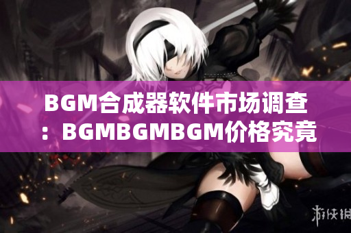 BGM合成器软件市场调查：BGMBGMBGM价格究竟多少？