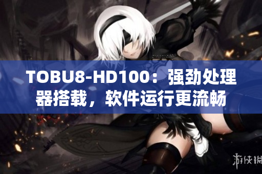 TOBU8-HD100：强劲处理器搭载，软件运行更流畅