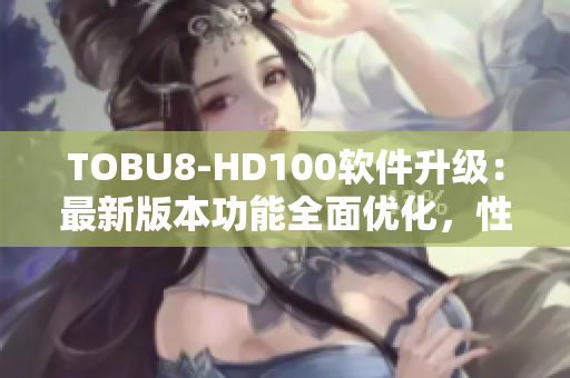 TOBU8-HD100软件升级：最新版本功能全面优化，性能提升显著