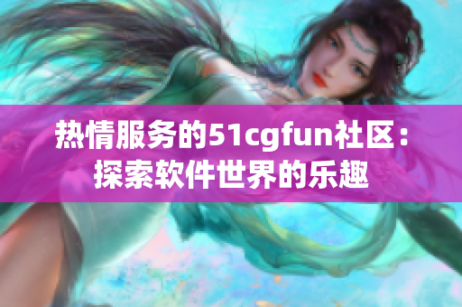 热情服务的51cgfun社区：探索软件世界的乐趣