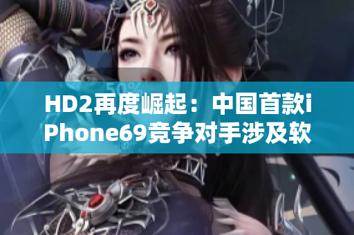 HD2再度崛起：中国首款iPhone69竞争对手涉及软件领域