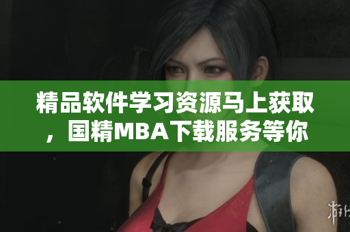 精品软件学习资源马上获取，国精MBA下载服务等你来领！