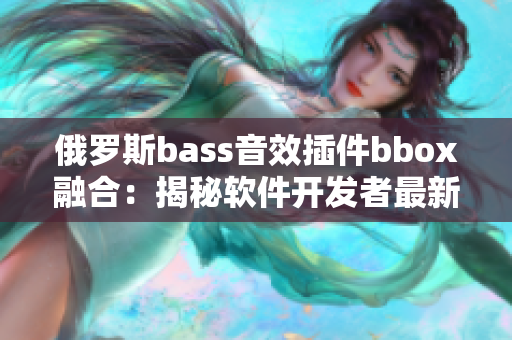 俄罗斯bass音效插件bbox融合：揭秘软件开发者最新开发技巧