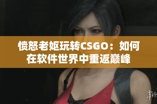 愤怒老妪玩转CSGO：如何在软件世界中重返巅峰