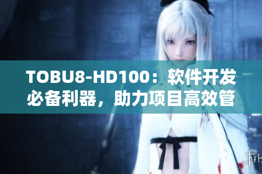 TOBU8-HD100：软件开发必备利器，助力项目高效管理