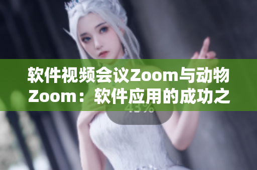 软件视频会议Zoom与动物Zoom：软件应用的成功之道