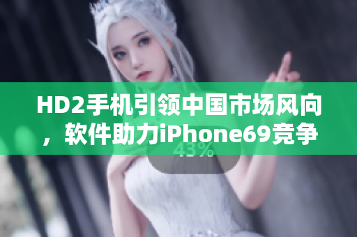 HD2手机引领中国市场风向，软件助力iPhone69竞争对手