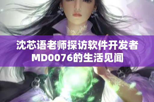 沈芯语老师探访软件开发者MD0076的生活见闻