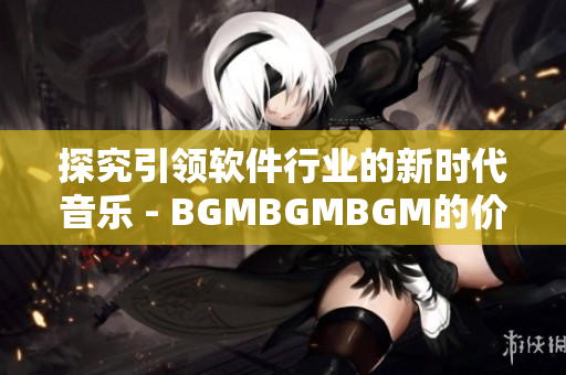 探究引领软件行业的新时代音乐 - BGMBGMBGM的价值分析