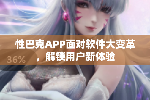 性巴克APP面对软件大变革，解锁用户新体验