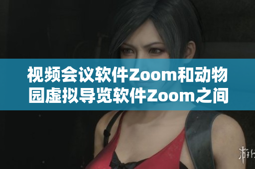 视频会议软件Zoom和动物园虚拟导览软件Zoom之间的相似之处