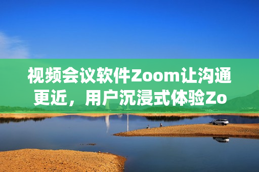 视频会议软件Zoom让沟通更近，用户沉浸式体验Zooming函数