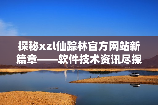 探秘xzl仙踪林官方网站新篇章——软件技术资讯尽探索