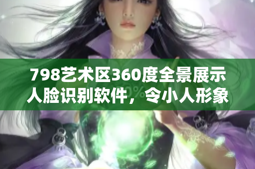 798艺术区360度全景展示人脸识别软件，令小人形象栩栩如生