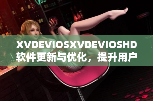 XVDEVIOSXVDEVIOSHD软件更新与优化，提升用户体验