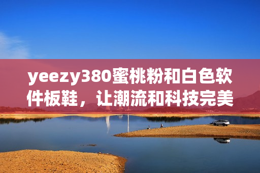 yeezy380蜜桃粉和白色软件板鞋，让潮流和科技完美结合