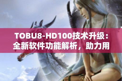 TOBU8-HD100技术升级：全新软件功能解析，助力用户体验提升