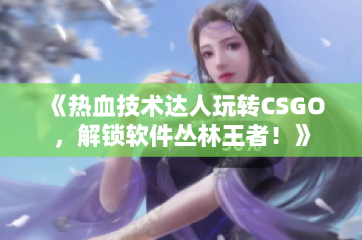 《热血技术达人玩转CSGO，解锁软件丛林王者！》