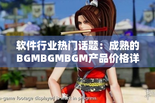 软件行业热门话题：成熟的BGMBGMBGM产品价格详解及市场走势