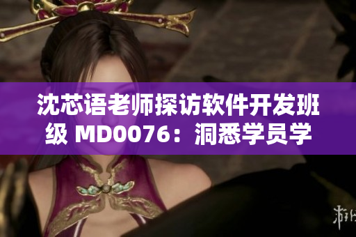 沈芯语老师探访软件开发班级 MD0076：洞悉学员学习进展