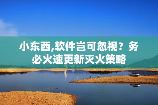 小东西,软件岂可忽视？务必火速更新灭火策略