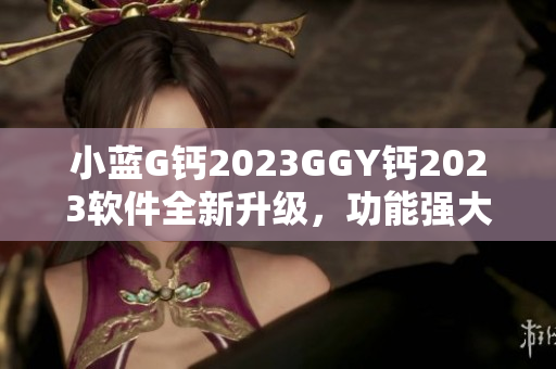 小蓝G钙2023GGY钙2023软件全新升级，功能强大且兼容性更佳