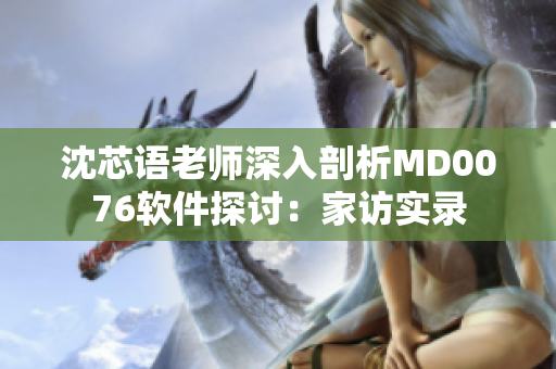 沈芯语老师深入剖析MD0076软件探讨：家访实录