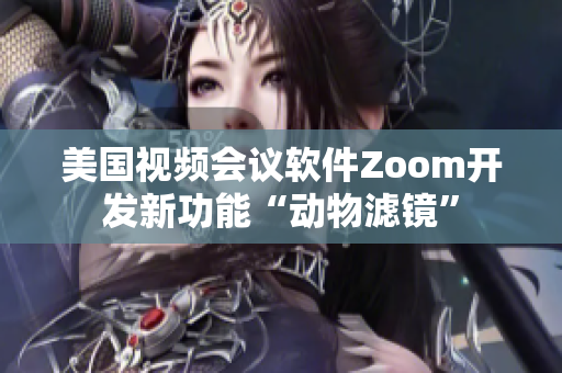 美国视频会议软件Zoom开发新功能“动物滤镜”