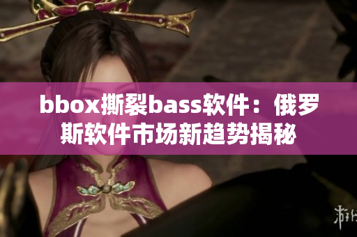 bbox撕裂bass软件：俄罗斯软件市场新趋势揭秘