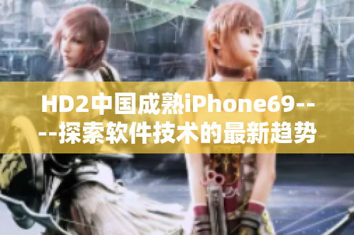 HD2中国成熟iPhone69----探索软件技术的最新趋势