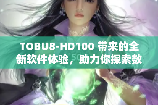 TOBU8-HD100 带来的全新软件体验，助力你探索数码世界