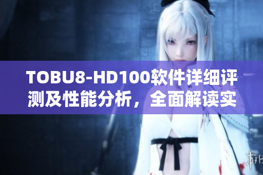 TOBU8-HD100软件详细评测及性能分析，全面解读实用功能及用户体验