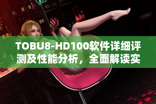 TOBU8-HD100软件详细评测及性能分析，全面解读实用功能及用户体验