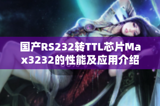 国产RS232转TTL芯片Max3232的性能及应用介绍