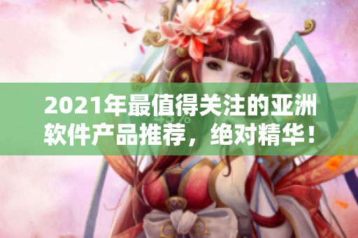 2021年最值得关注的亚洲软件产品推荐，绝对精华！