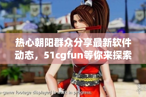 热心朝阳群众分享最新软件动态，51cgfun等你来探索