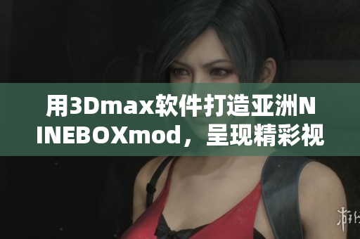 用3Dmax软件打造亚洲NINEBOXmod，呈现精彩视觉盛宴