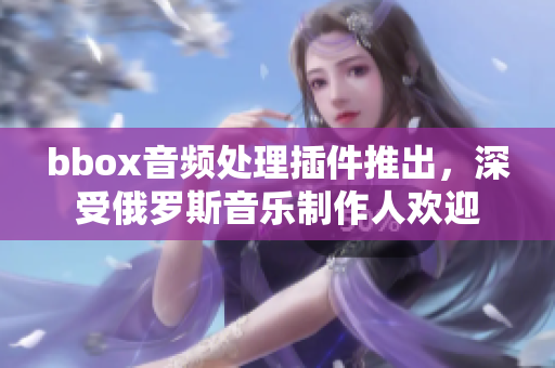 bbox音频处理插件推出，深受俄罗斯音乐制作人欢迎