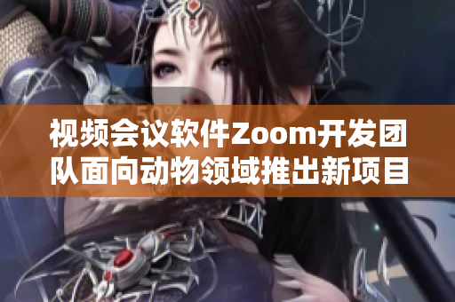 视频会议软件Zoom开发团队面向动物领域推出新项目