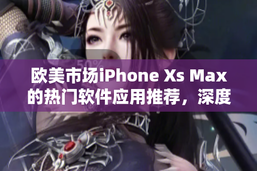 欧美市场iPhone Xs Max的热门软件应用推荐，深度评测