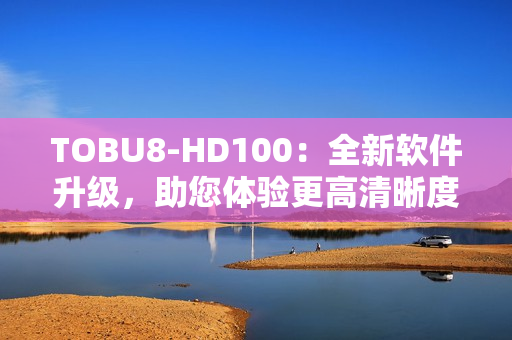 TOBU8-HD100：全新软件升级，助您体验更高清晰度