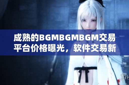 成熟的BGMBGMBGM交易平台价格曝光，软件交易新选择助力程序员创业