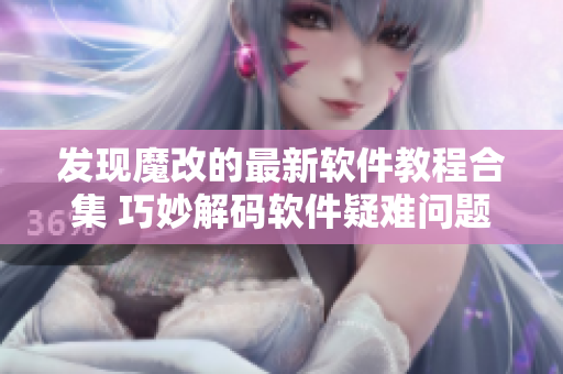 发现魔改的最新软件教程合集 巧妙解码软件疑难问题