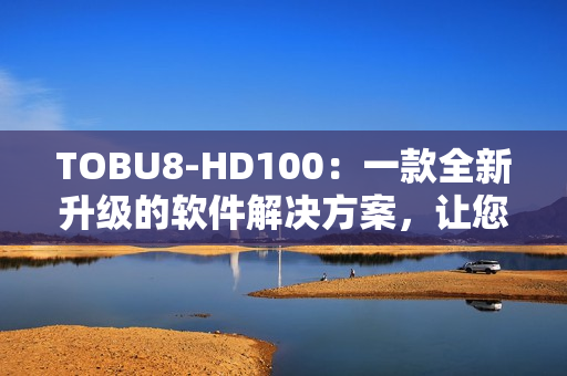 TOBU8-HD100：一款全新升级的软件解决方案，让您的工作更高效