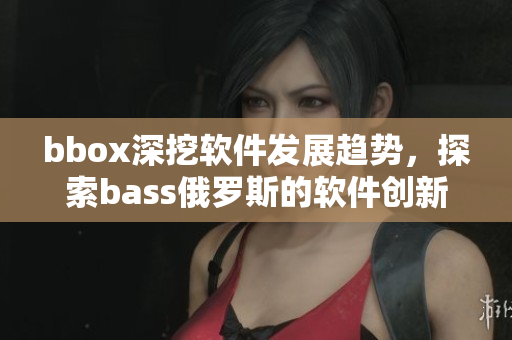 bbox深挖软件发展趋势，探索bass俄罗斯的软件创新路径